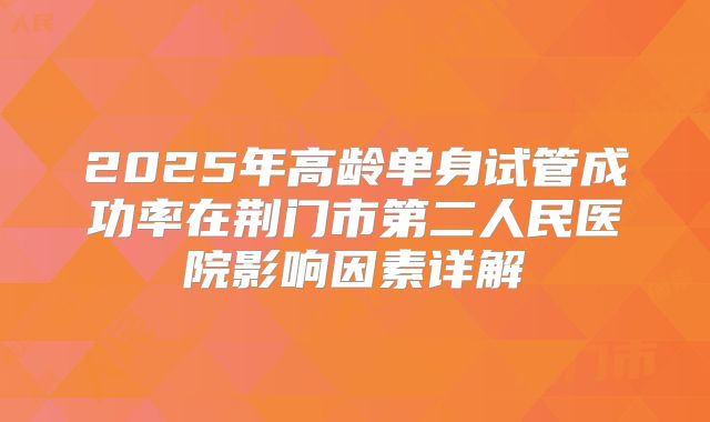 2025年高龄单身试管成功率在荆门市第二人民医院影响因素详解