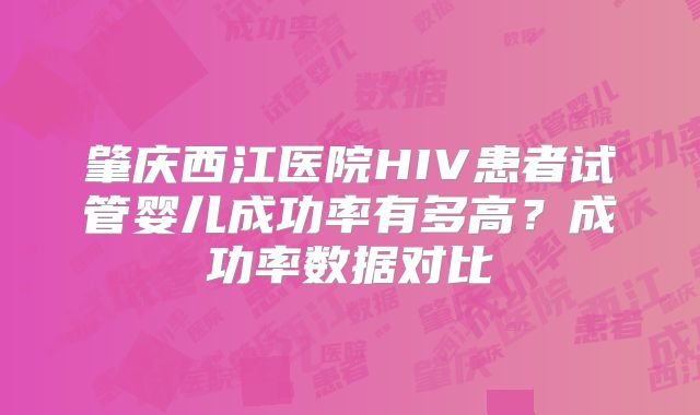 肇庆西江医院HIV患者试管婴儿成功率有多高？成功率数据对比