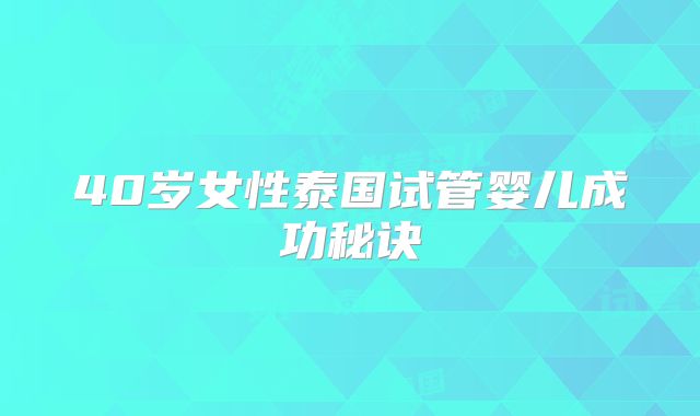 40岁女性泰国试管婴儿成功秘诀