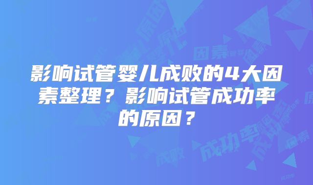 影响试管婴儿成败的4大因素整理?影响试管成功率的原因?