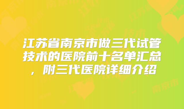 江苏省南京市做三代试管技术的医院前十名单汇总，附三代医院详细介绍