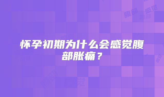 怀孕初期为什么会感觉腹部胀痛?