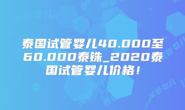 泰国试管婴儿40.000至60.000泰铢_2020泰国试管婴儿价格！