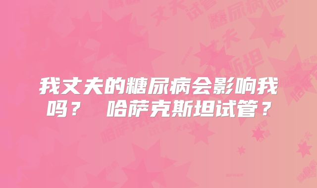 我丈夫的糖尿病会影响我吗？ 哈萨克斯坦试管？