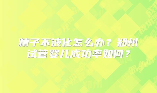 精子不液化怎么办？郑州试管婴儿成功率如何？