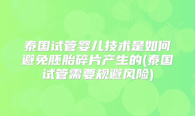 泰国试管婴儿技术是如何避免胚胎碎片产生的(泰国试管需要规避风险)