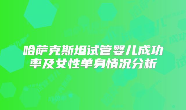 哈萨克斯坦试管婴儿成功率及女性单身情况分析