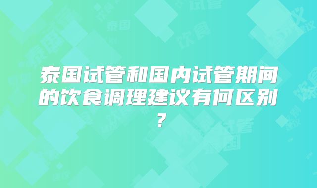 泰国试管和国内试管期间的饮食调理建议有何区别？