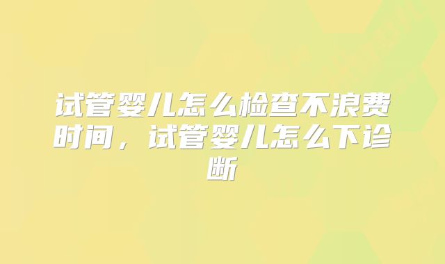 试管婴儿怎么检查不浪费时间，试管婴儿怎么下诊断
