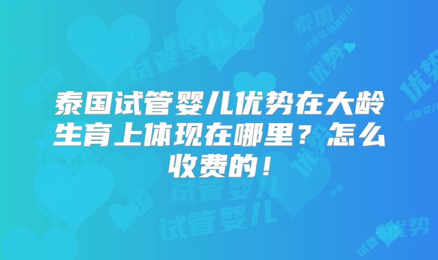 泰国试管婴儿优势在大龄生育上体现在哪里？怎么收费的！