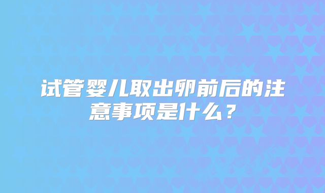 试管婴儿取出卵前后的注意事项是什么？