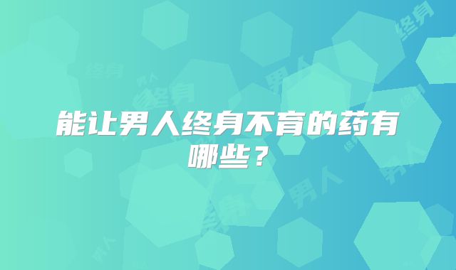 能让男人终身不育的药有哪些？