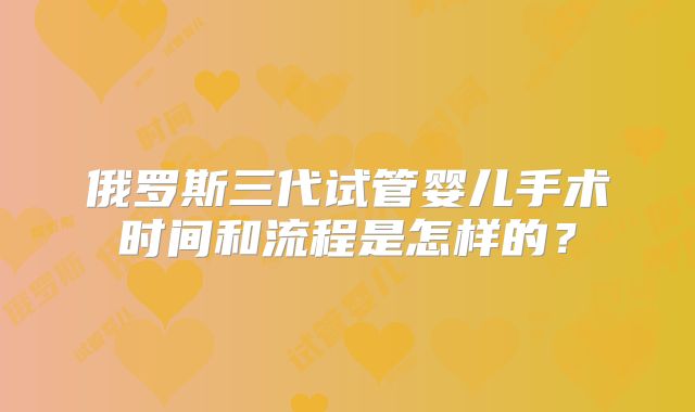 俄罗斯三代试管婴儿手术时间和流程是怎样的？