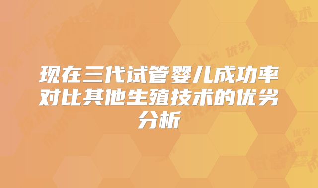 现在三代试管婴儿成功率对比其他生殖技术的优劣分析