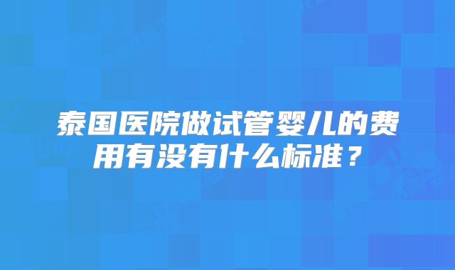 泰国医院做试管婴儿的费用有没有什么标准?