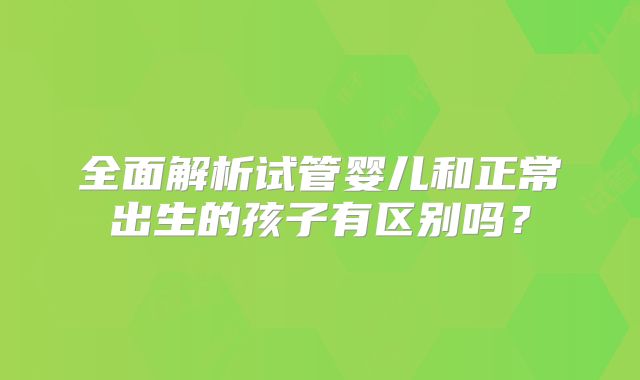 全面解析试管婴儿和正常出生的孩子有区别吗？