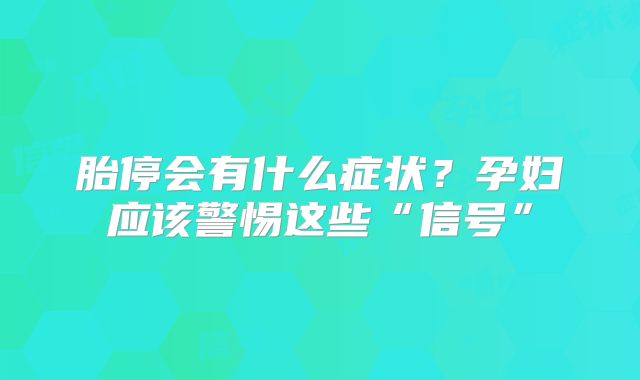 胎停会有什么症状？孕妇应该警惕这些“信号”