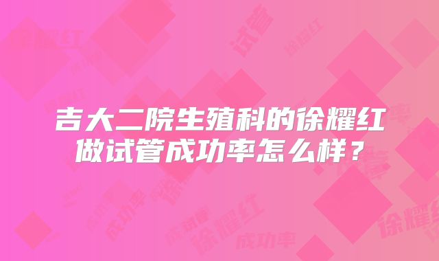吉大二院生殖科的徐耀红做试管成功率怎么样？