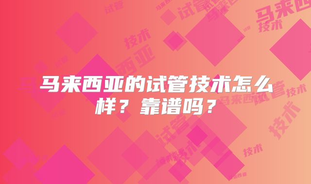 马来西亚的试管技术怎么样？靠谱吗？