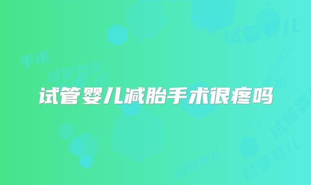 试管婴儿减胎手术很疼吗