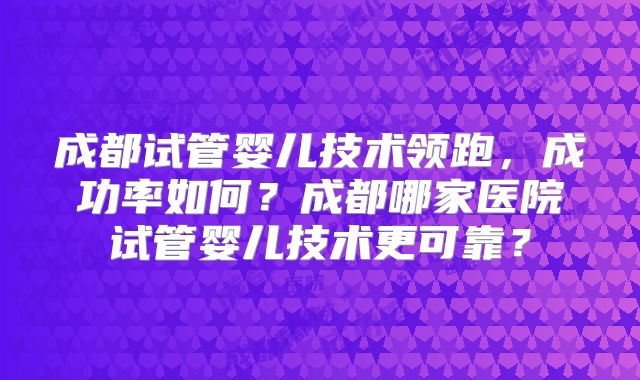 成都试管婴儿技术领跑，成功率如何？成都哪家医院试管婴儿技术更可靠？