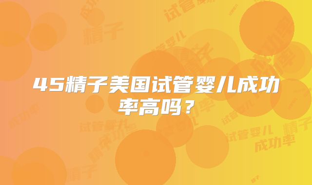 45精子美国试管婴儿成功率高吗？
