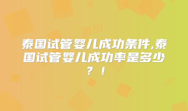 泰国试管婴儿成功条件,泰国试管婴儿成功率是多少？！