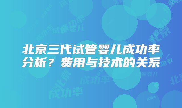 北京三代试管婴儿成功率分析?费用与技术的关系