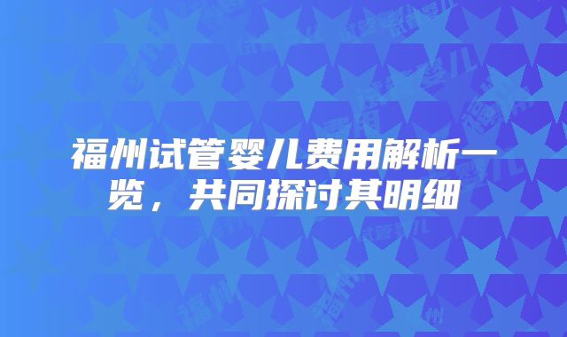 福州试管婴儿费用解析一览，共同探讨其明细