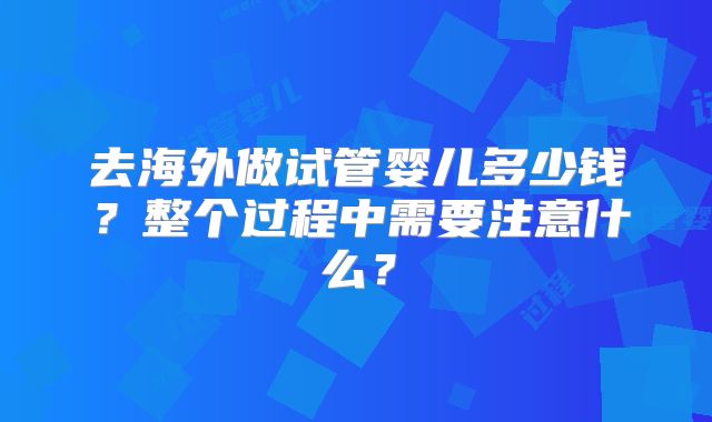 去海外做试管婴儿多少钱？整个过程中需要注意什么？