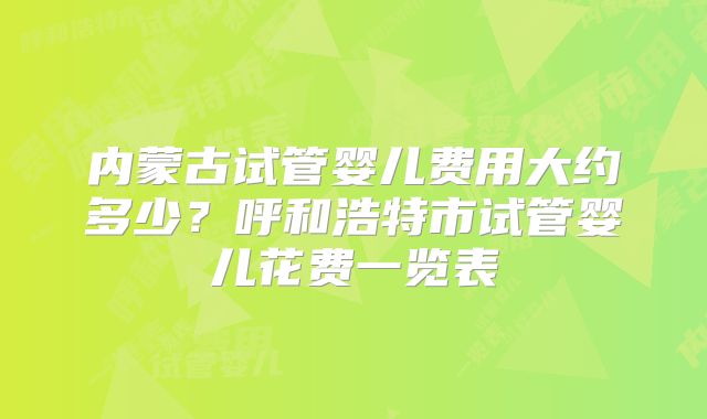 内蒙古试管婴儿费用大约多少？呼和浩特市试管婴儿花费一览表