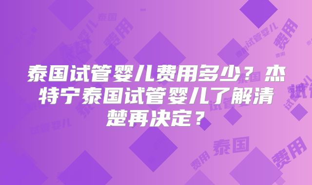 泰国试管婴儿费用多少？杰特宁泰国试管婴儿了解清楚再决定？