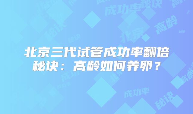 北京三代试管成功率翻倍秘诀：高龄如何养卵？
