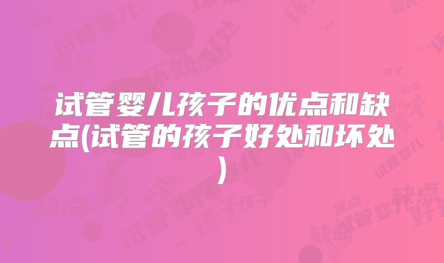 试管婴儿孩子的优点和缺点(试管的孩子好处和坏处)