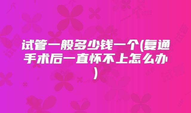 试管一般多少钱一个(复通手术后一直怀不上怎么办)