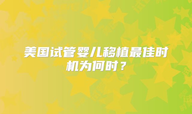 美国试管婴儿移植最佳时机为何时？