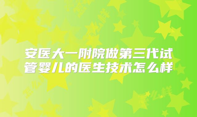 安医大一附院做第三代试管婴儿的医生技术怎么样