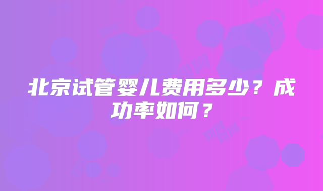 北京试管婴儿费用多少？成功率如何？