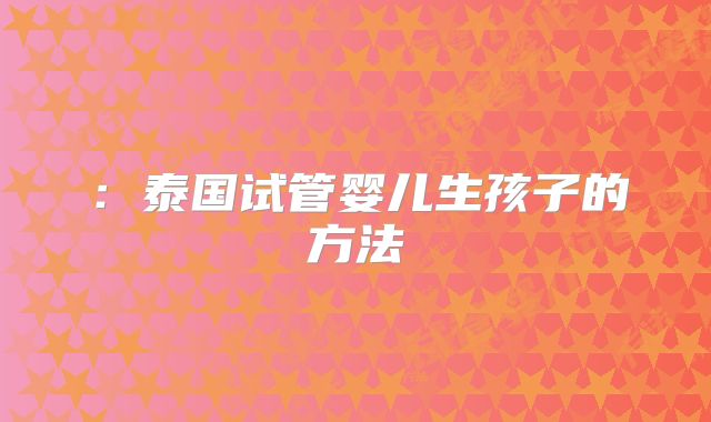 ：泰国试管婴儿生孩子的方法