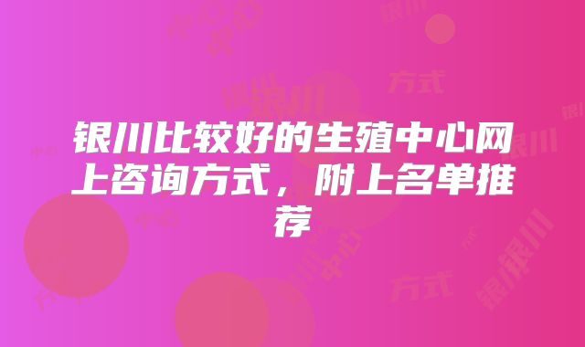 银川比较好的生殖中心网上咨询方式，附上名单推荐