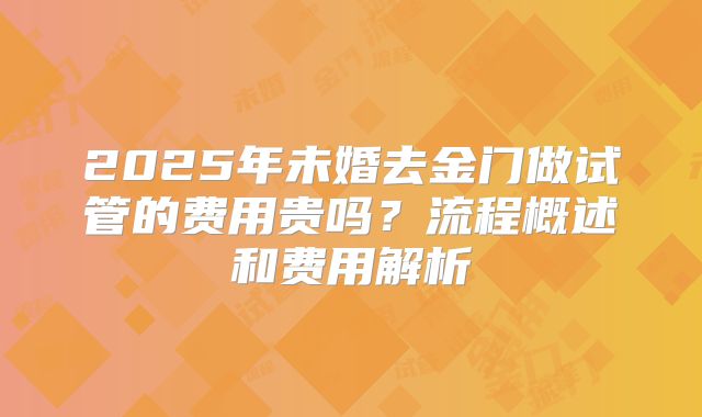 2025年未婚去金门做试管的费用贵吗？流程概述和费用解析