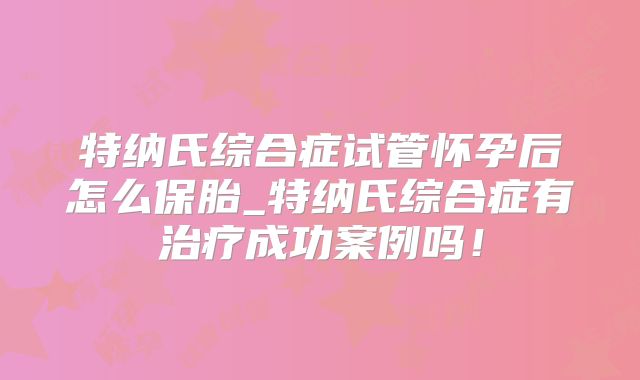 特纳氏综合症试管怀孕后怎么保胎_特纳氏综合症有治疗成功案例吗！