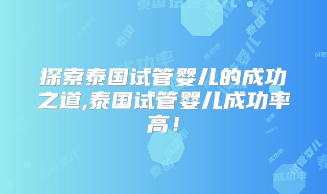 探索泰国试管婴儿的成功之道,泰国试管婴儿成功率高！