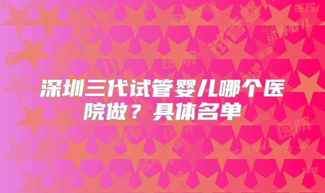 深圳三代试管婴儿哪个医院做？具体名单