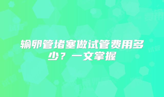 输卵管堵塞做试管费用多少？一文掌握