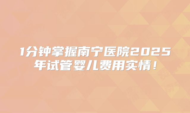 1分钟掌握南宁医院2025年试管婴儿费用实情！