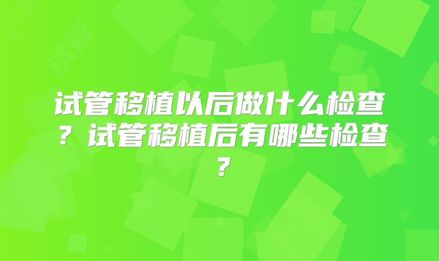 试管移植以后做什么检查?试管移植后有哪些检查?