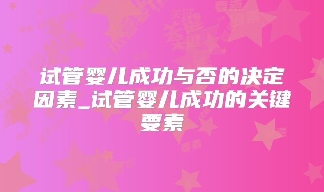 试管婴儿成功与否的决定因素_试管婴儿成功的关键要素
