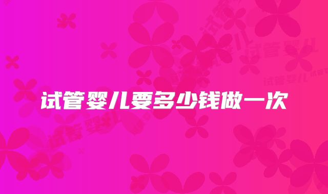 试管婴儿要多少钱做一次