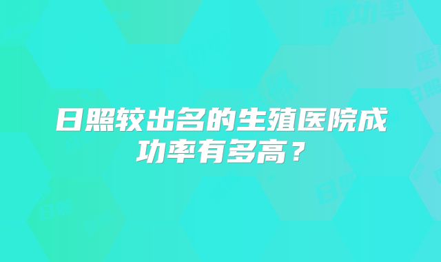 日照较出名的生殖医院成功率有多高？